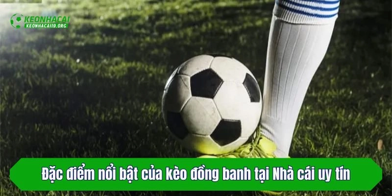 Đặc điểm nổi bật của kèo đồng banh tại Nhà cái uy tín
