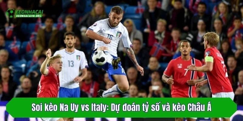 Soi kèo Na Uy vs Italy: Dự đoán tỷ số và kèo Châu Á